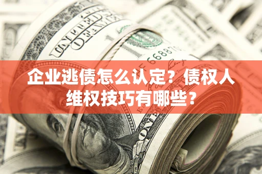 武汉企业逃债怎么认定？债权人维权技巧有哪些？