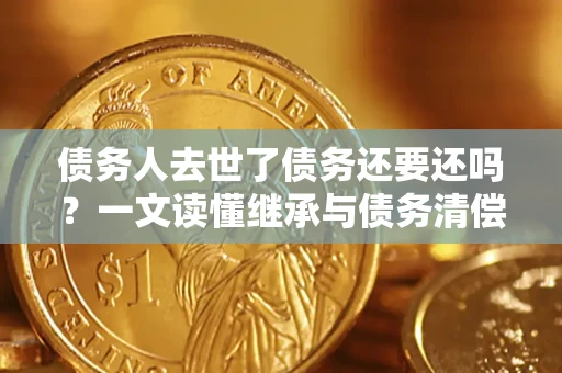 武汉债务人去世了债务还要还吗？一文读懂继承与债务清偿