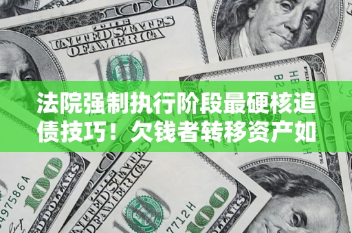 武汉法院强制执行阶段最硬核追债技巧！欠钱者转移资产如何破解？