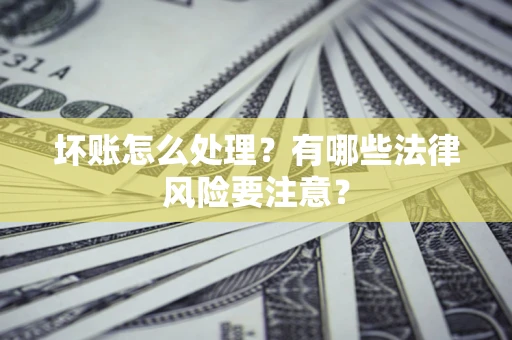 武汉坏账怎么处理？有哪些法律风险要注意？