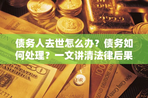 武汉债务人去世怎么办？债务如何处理？一文讲清法律后果