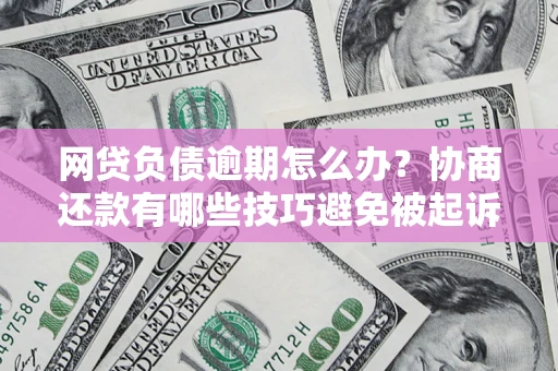 武汉网贷负债逾期怎么办？协商还款有哪些技巧避免被起诉？