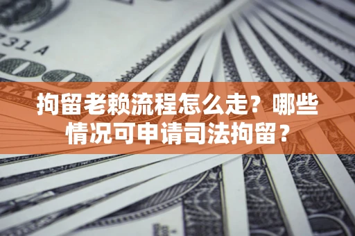 武汉拘留老赖流程怎么走?哪些情况可申请司法拘留? 武汉拘留老赖流程怎么走?哪些情况可申请司法拘留?