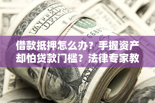 武汉借款抵押怎么办？手握资产却怕贷款门槛？法律专家教你办抵押不踩坑