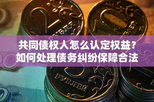 武汉共同债权人怎么认定权益？如何处理债务纠纷保障合法权益？
