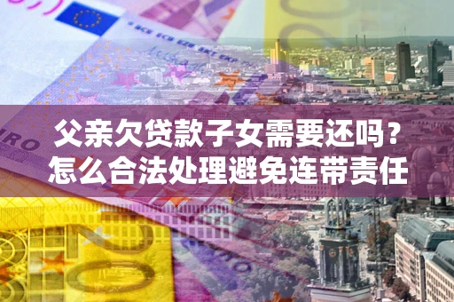 武汉父亲欠贷款子女需要还吗？怎么合法处理避免连带责任？