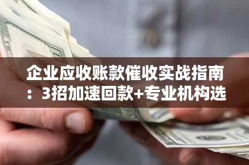 武汉企业应收账款催收实战指南：3招加速回款+专业机构选择避坑