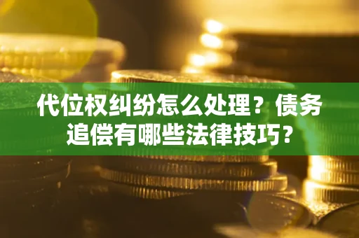 武汉代位权纠纷怎么处理？债务追偿有哪些法律技巧？