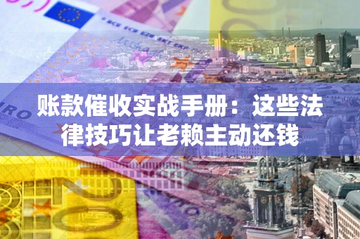 武汉账款催收实战手册：这些法律技巧让老赖主动还钱