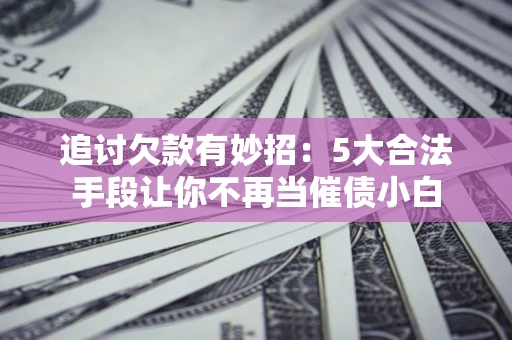武汉追讨欠款有妙招：5大合法手段让你不再当催债小白