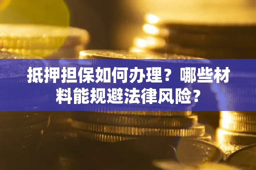 武汉抵押担保如何办理？哪些材料能规避法律风险？