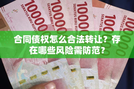 武汉合同债权怎么合法转让？存在哪些风险需防范？