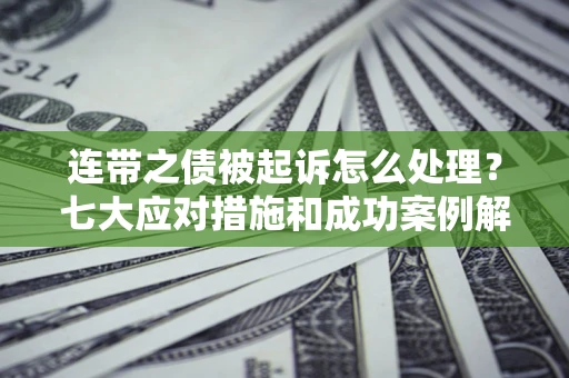 武汉连带之债被起诉怎么处理？七大应对措施和成功案例解析