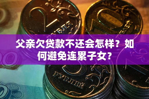 武汉父亲欠贷款不还会怎样？如何避免连累子女？