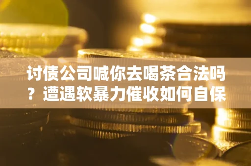 武汉讨债公司喊你去喝茶合法吗？遭遇软暴力催收如何自保？