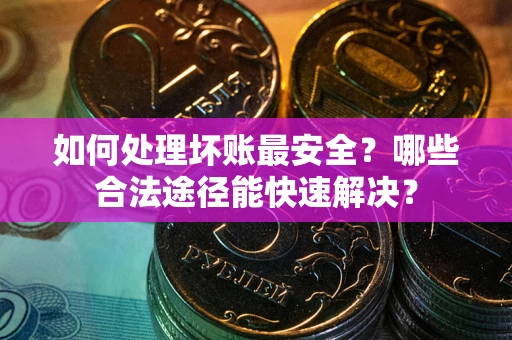 武汉如何处理坏账最安全？哪些合法途径能快速解决？