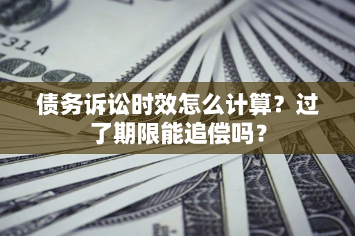 武汉债务诉讼时效怎么计算？过了期限能追偿吗？