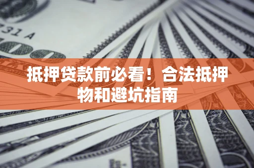 武汉抵押贷款前必看！合法抵押物和避坑指南