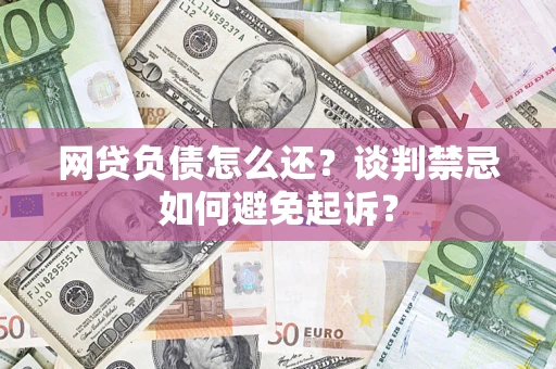 武汉网贷负债怎么还？谈判禁忌如何避免起诉？