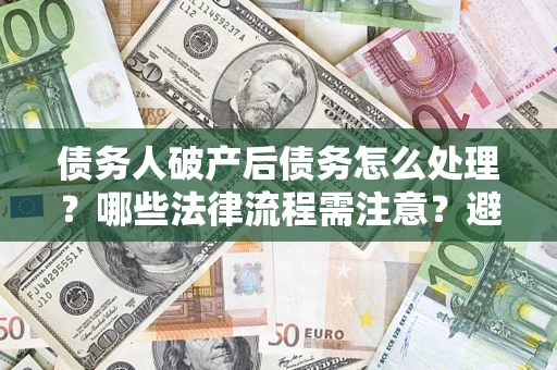 武汉债务人破产后债务怎么处理？哪些法律流程需注意？避免踩坑指南