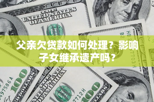 武汉父亲欠贷款如何处理?影响子女继承遗产吗? 武汉父亲欠贷款如何处理?影响子女继承遗产吗?