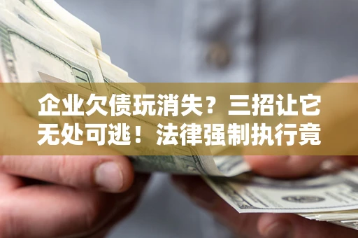 武汉企业欠债玩消失？三招让它无处可逃！法律强制执行竟比讨债公司还狠？