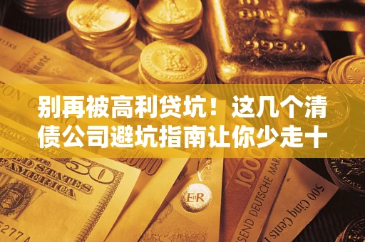 武汉别再被高利贷坑！这几个清债公司避坑指南让你少走十年弯路