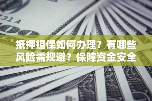 武汉抵押担保如何办理？有哪些风险需规避？保障资金安全