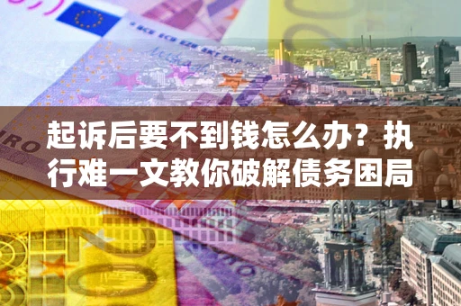 武汉起诉后要不到钱怎么办？执行难一文教你破解债务困局