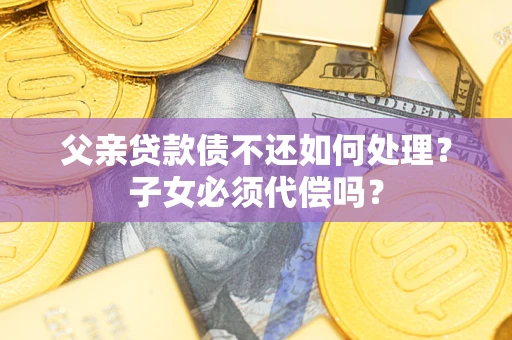 武汉父亲贷款债不还如何处理？子女必须代偿吗？