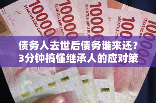 武汉债务人去世后债务谁来还？3分钟搞懂继承人的应对策略