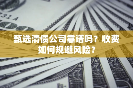 武汉甄选清债公司靠谱吗？收费如何规避风险？