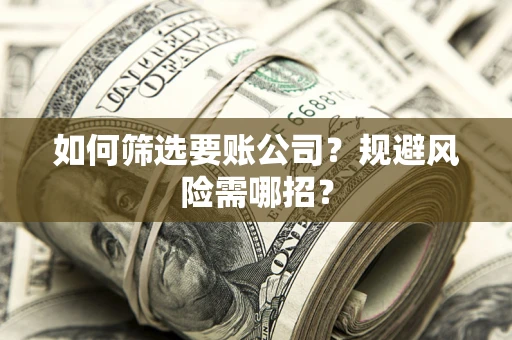 武汉如何筛选要账公司？规避风险需哪招？