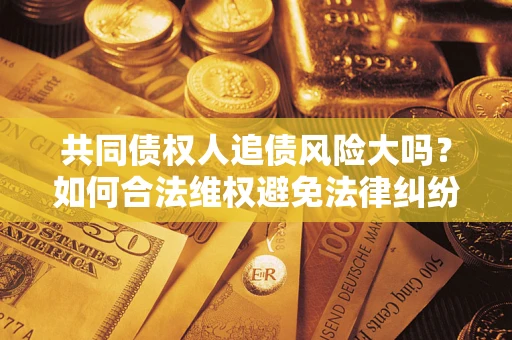 武汉共同债权人追债风险大吗?如何合法维权避免法律纠纷? 武汉共同债权人追债风险大吗?如何合法维权避免法律纠纷?