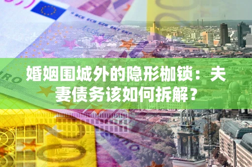 武汉婚姻围城外的隐形枷锁：夫妻债务该如何拆解？