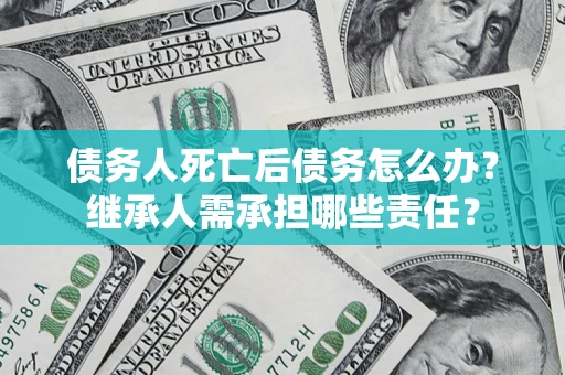 武汉债务人死亡后债务怎么办？继承人需承担哪些责任？