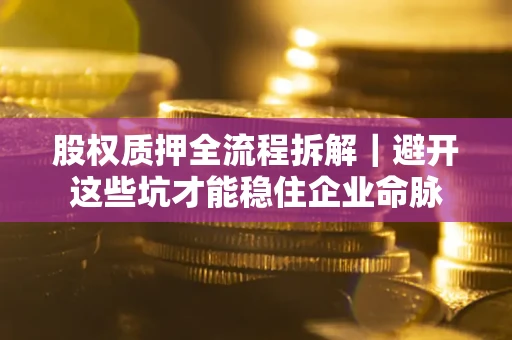 武汉股权质押全流程拆解｜避开这些坑才能稳住企业命脉