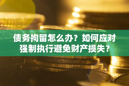 武汉债务拘留怎么办？如何应对强制执行避免财产损失？