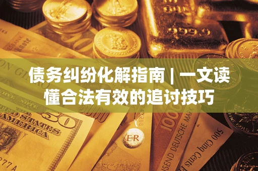 武汉债务纠纷化解指南 | 一文读懂合法有效的追讨技巧