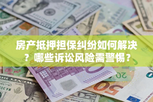 武汉房产抵押担保纠纷如何解决？哪些诉讼风险需警惕？