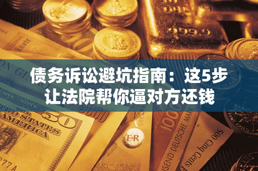 武汉债务诉讼避坑指南：这5步让法院帮你逼对方还钱