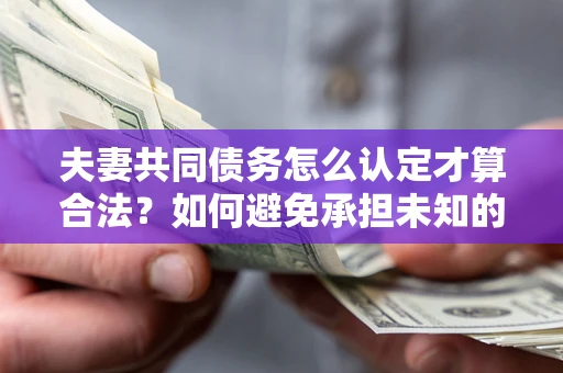 武汉夫妻共同债务怎么认定才算合法？如何避免承担未知的债务风险？