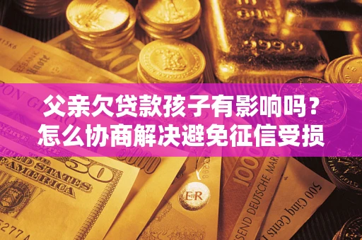 武汉父亲欠贷款孩子有影响吗？怎么协商解决避免征信受损？