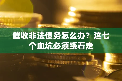 武汉催收非法债务怎么办？这七个血坑必须绕着走