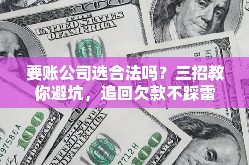 武汉要账公司选合法吗？三招教你避坑，追回欠款不踩雷