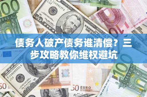 武汉债务人破产债务谁清偿?三步攻略教你维权避坑 武汉债务人破产债务谁清偿?三步攻略教你维权避坑