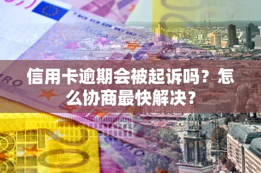 武汉信用卡逾期会被起诉吗？怎么协商最快解决？
