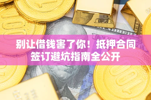 武汉别让借钱害了你！抵押合同签订避坑指南全公开