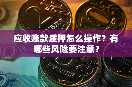 武汉应收账款质押怎么操作？有哪些风险要注意？